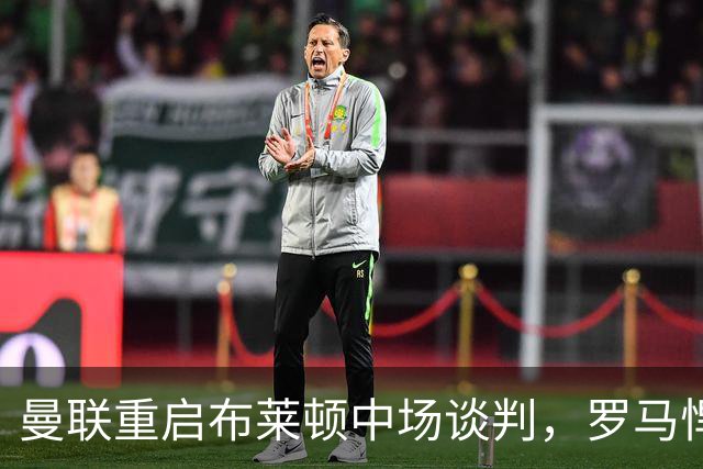 曼联重启布莱顿中场谈判，罗马悍将成备选