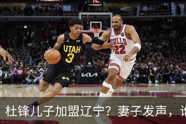 杜锋儿子加盟辽宁？妻子发声，谁注意妻子去向，计划曝光