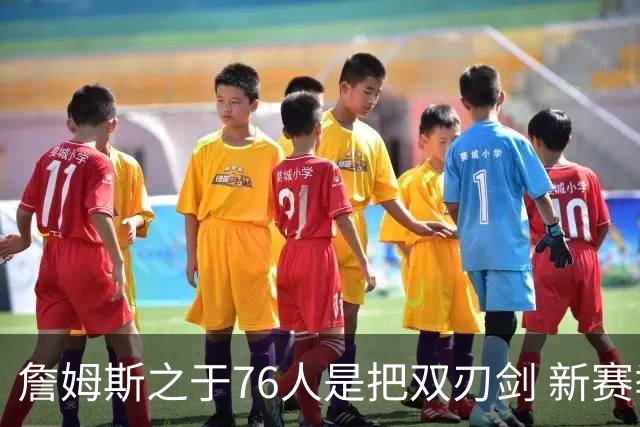 詹姆斯之于76人是把双刃剑 新赛季需直面六大隐患？