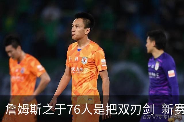 詹姆斯之于76人是把双刃剑 新赛季需直面六大隐患？