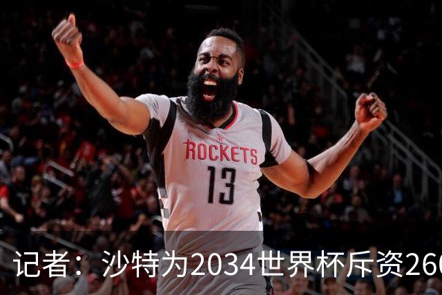 记者：沙特为2034世界杯斥资260亿美元，决赛场地座位9.2万