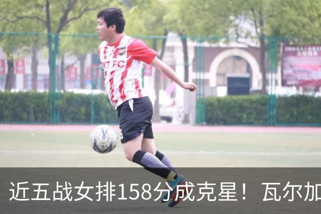 近五战女排158分成克星！瓦尔加斯剑指MVP 仅1招就让赵勇无能为力