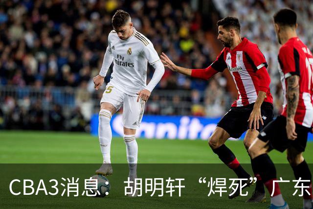CBA3消息：胡明轩“焊死”广东！徐昕回购权曝光，铁教头即将到岗